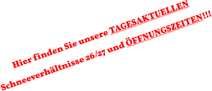 Hier finden Sie unsere TAGESAKTUELLEN Schneeverhältnisse 26/27 und ÖFFNUNGSZEITEN!!!
